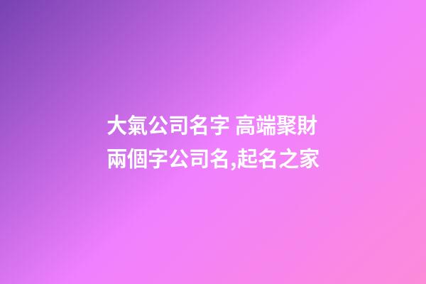 大氣公司名字 高端聚財兩個字公司名,起名之家